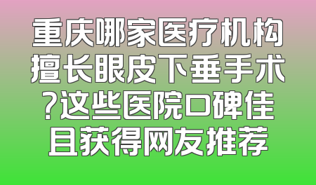 重庆哪家医疗机构擅长眼皮下垂手术？这些医院口碑佳且获得网友推荐