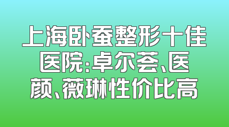 上海卧蚕整形十佳医院：卓尔荟、医颜、薇琳性价比高