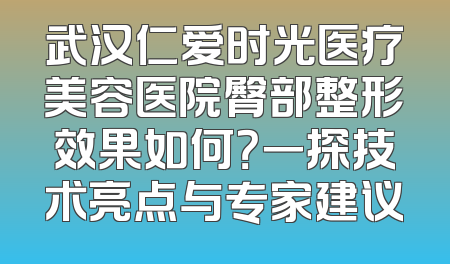 武汉仁爱时光医疗美容医院臀部整形效果如何？一探技术亮点与专家建议