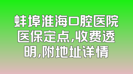 蚌埠淮海口腔医院医保定点，收费透明，附地址详情