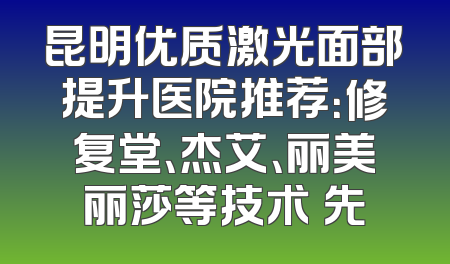 昆明优质激光面部提升医院推荐：修复堂、杰艾、丽美丽莎等技术領先