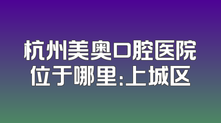 杭州美奥口腔医院位于哪里：上城区