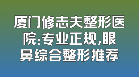 厦门修志夫整形医院：专业正规，眼鼻综合整形推荐