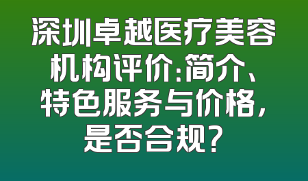 深圳卓越医疗美容机构评价：简介、特色服务与价格，是否合规？