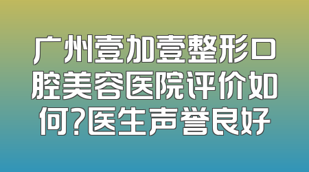 广州壹加壹整形口腔美容医院评价如何？医生声誉良好