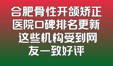 合肥骨性开颌矫正医院口碑排名更新 这些机构受到网友一致好评