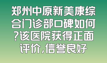 郑州中原新美康综合门诊部口碑如何？该医院获得正面评价，信誉良好