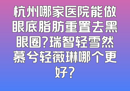 杭州哪家医院能做眼底脂肪重置去黑眼圈？瑞智轻雪然慕兮轻薇琳哪个更好？