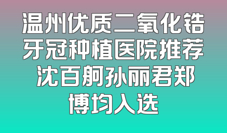 温州优质二氧化锆牙冠种植医院推荐 沈百舸孙丽君郑博均入选