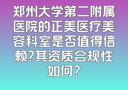 郑州大学第二附属医院的正美医疗美容科室是否值得信赖？其资质合规性如何？