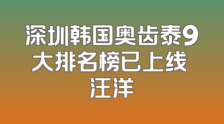 深圳韩国奥齿泰9大排名榜已上线 汪洋