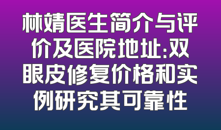 林靖医生简介与评价及医院地址：双眼皮修复价格和实例研究其可靠性