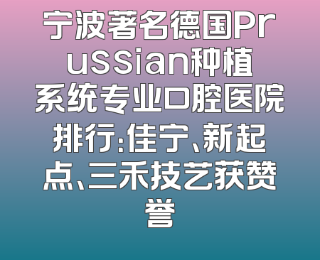 宁波著名德国Prussian种植系统专业口腔医院排行：佳宁、新起点、三禾技艺获赞誉