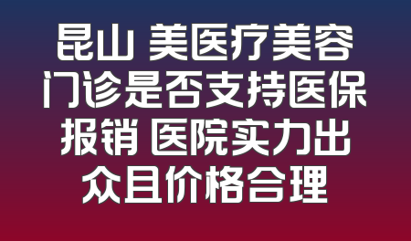 昆山玥美医疗美容门诊是否支持医保报销 医院实力出众且价格合理