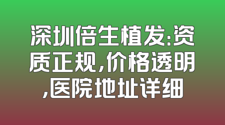 深圳倍生植发：资质正规，价格透明，医院地址详细