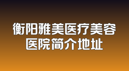 衡阳雅美医疗美容医院简介地址