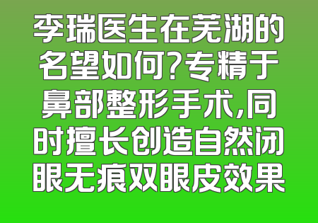 李瑞医生在芜湖的名望如何？专精于鼻部整形手术，同时擅长创造自然闭眼无痕双眼皮效果