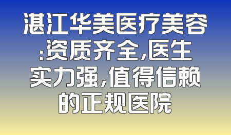 湛江华美医疗美容：资质齐全，医生实力强，值得信赖的正规医院