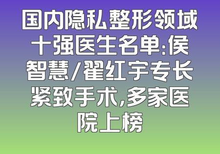国内隐私整形领域十强医生名单：侯智慧/翟红宇专长紧致手术，多家医院上榜