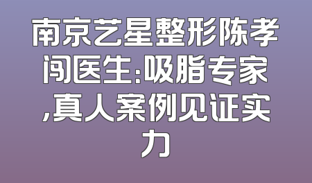 南京艺星整形陈孝闯医生：吸脂专家，真人案例见证实力