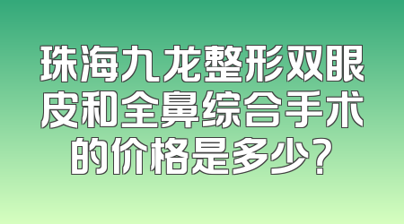 珠海九龙整形双眼皮和全鼻综合手术的价格是多少？