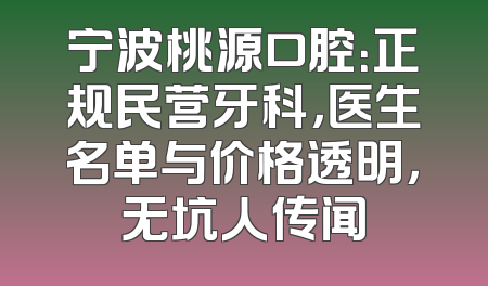 宁波桃源口腔：正规民营牙科，医生名单与价格透明，无坑人传闻
