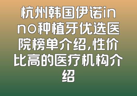 杭州韩国伊诺inno种植牙优选医院榜单介绍，性价比高的医疗机构介绍