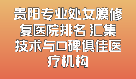 贵阳专业处女膜修复医院排名 汇集技术与口碑俱佳医疗机构