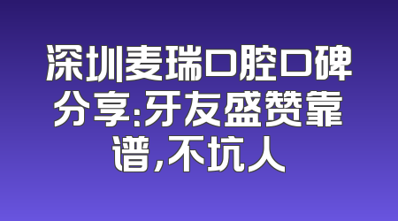 深圳麦瑞口腔口碑分享：牙友盛赞靠谱，不坑人