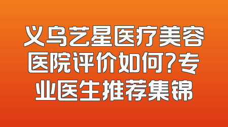 义乌艺星医疗美容医院评价如何？专业医生推荐集锦