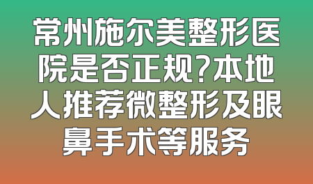 常州施尔美整形医院是否正规？本地人推荐微整形及眼鼻手术等服务