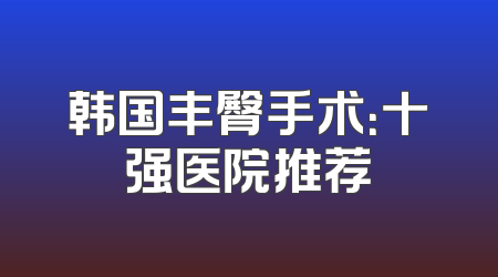 韩国丰臀手术：十强医院推荐