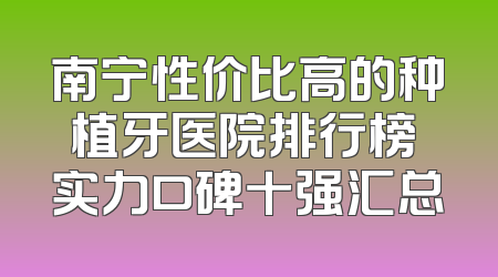 南宁性价比高的种植牙医院排行榜 实力口碑十强汇总