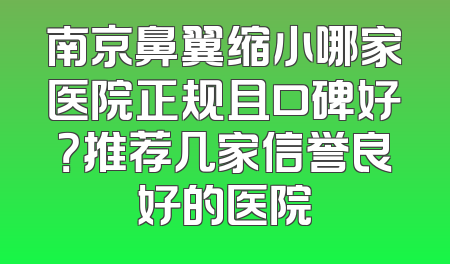 南京鼻翼缩小哪家医院正规且口碑好？推荐几家信誉良好的医院