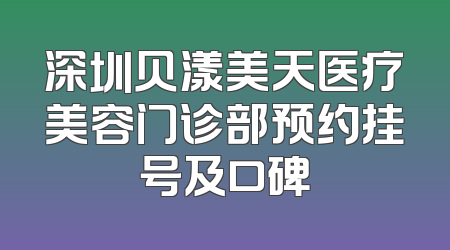 深圳贝漾美天医疗美容门诊部预约挂号及口碑