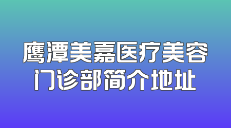 鹰潭美嘉医疗美容门诊部简介地址