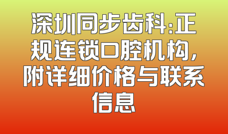 深圳同步齿科：正规连锁口腔机构，附详细价格与联系信息