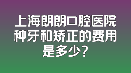 上海朗朗口腔医院种牙和矫正的费用是多少？