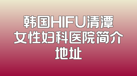 韩国HIFU清潭女性妇科医院简介地址