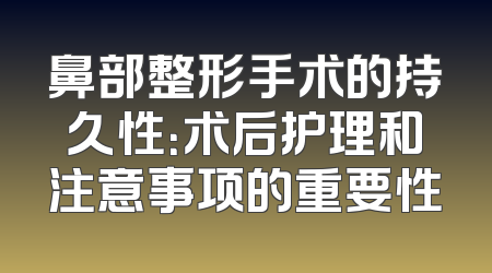 鼻部整形手术的持久性：术后护理和注意事项的重要性