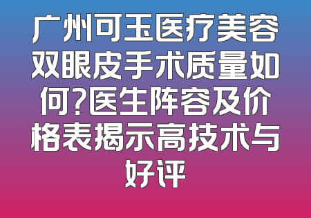 广州可玉医疗美容双眼皮手术质量如何？医生阵容及价格表揭示高技术与好评