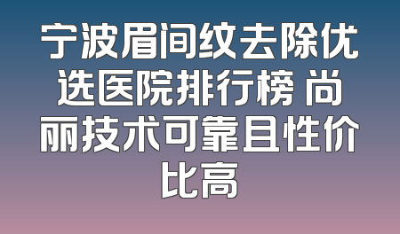 宁波眉间纹去除优选医院排行榜 尚丽技术可靠且性价比高