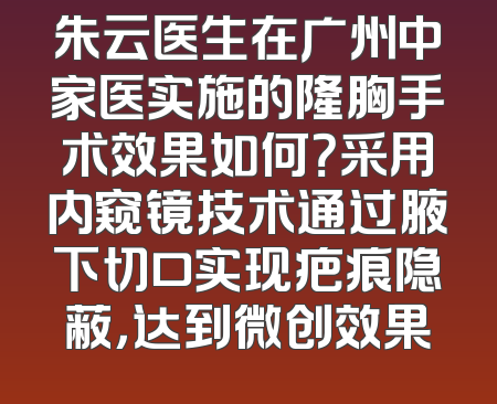 朱云医生在广州中家医实施的隆胸手术效果如何？采用内窥镜技术通过腋下切口实现疤痕隐蔽，达到微创效果