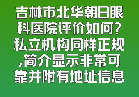 吉林市北华朝日眼科医院评价如何？私立机构同样正规，简介显示非常可靠并附有地址信息