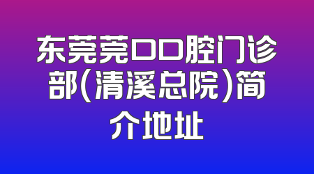 东莞莞口口腔门诊部（清溪总院）简介地址