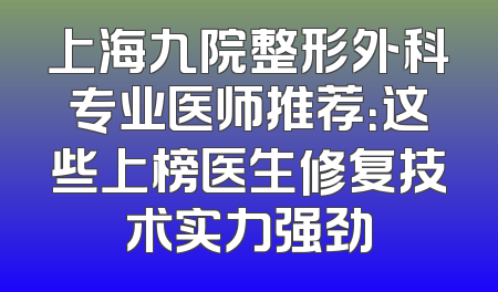 上海九院整形外科专业医师推荐：这些上榜医生修复技术实力强劲