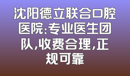 沈阳德立联合口腔医院：专业医生团队，收费合理，正规可靠