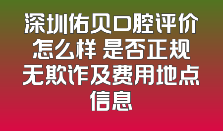深圳佑贝口腔评价怎么样 是否正规无欺诈及费用地点信息