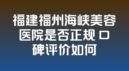 福建福州海峡美容医院是否正规 口碑评价如何