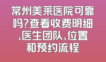 常州美莱医院可靠吗？查看收费明细、医生团队、位置和预约流程